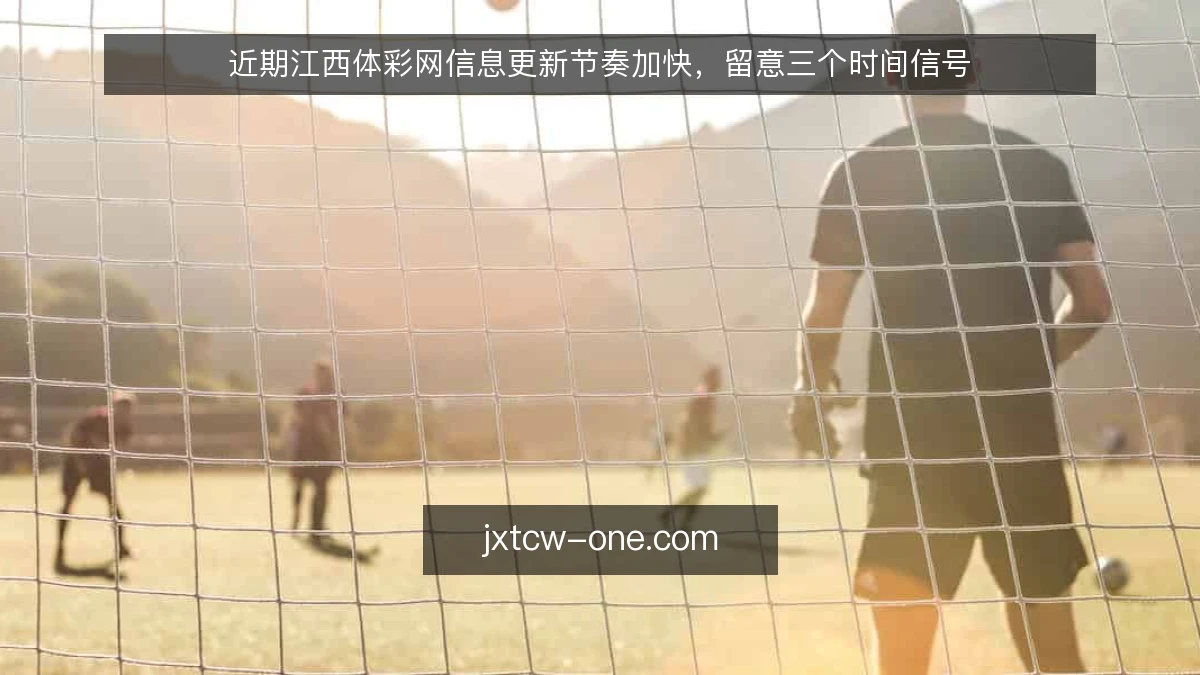 近期江西体彩网信息更新节奏加快，留意三个时间信号